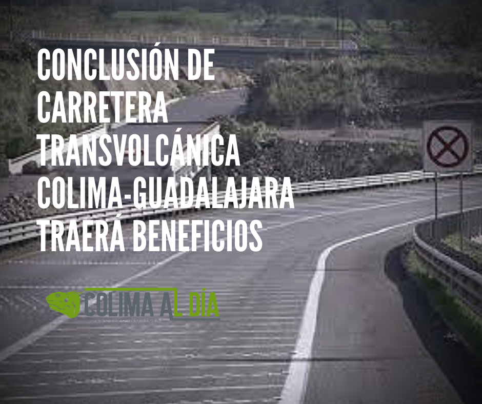 Coparmex considera que conclusión de carretera transvolcánica Colima-Guadalajara traerá beneficios